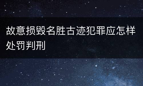 故意损毁名胜古迹犯罪应怎样处罚判刑