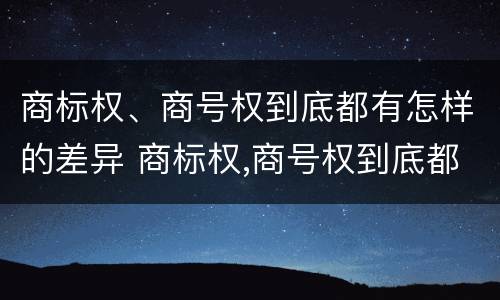 商标权、商号权到底都有怎样的差异 商标权,商号权到底都有怎样的差异呢