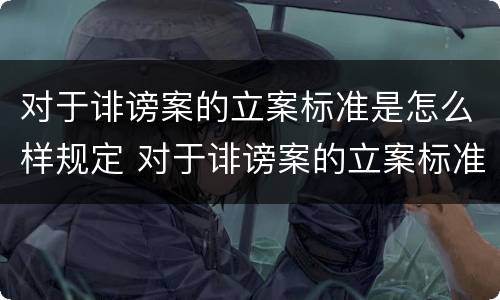 对于诽谤案的立案标准是怎么样规定 对于诽谤案的立案标准是怎么样规定的