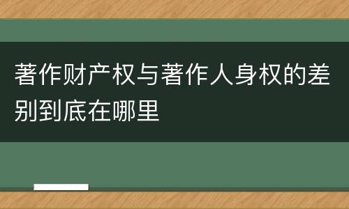 著作财产权与著作人身权的差别到底在哪里