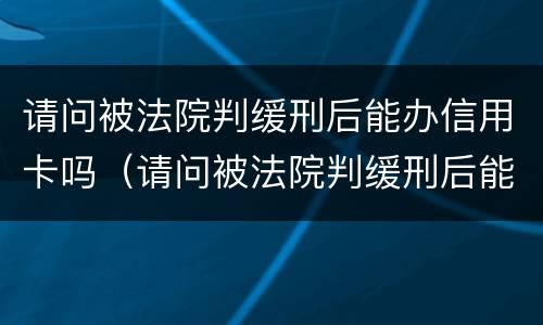 请问被法院判缓刑后能办信用卡吗（请问被法院判缓刑后能办信用卡吗）