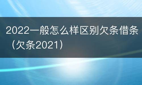 2022一般怎么样区别欠条借条（欠条2021）