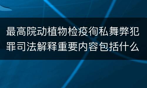 最高院动植物检疫徇私舞弊犯罪司法解释重要内容包括什么