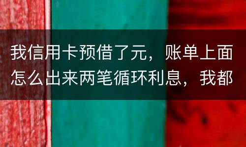 我信用卡预借了元，账单上面怎么出来两笔循环利息，我都是在还款期限之前全部还款的