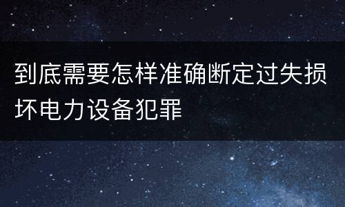 到底需要怎样准确断定过失损坏电力设备犯罪