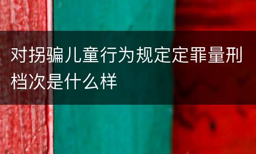 对拐骗儿童行为规定定罪量刑档次是什么样