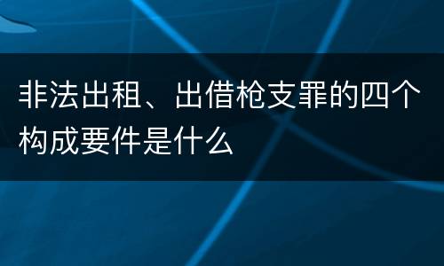 非法出租、出借枪支罪的四个构成要件是什么