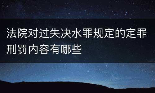 法院对过失决水罪规定的定罪刑罚内容有哪些