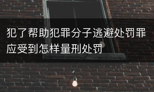 犯了帮助犯罪分子逃避处罚罪应受到怎样量刑处罚