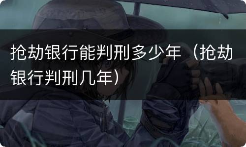 抢劫银行能判刑多少年（抢劫银行判刑几年）