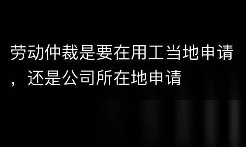 劳动仲裁是要在用工当地申请，还是公司所在地申请