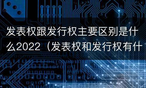 发表权跟发行权主要区别是什么2022（发表权和发行权有什么区别）