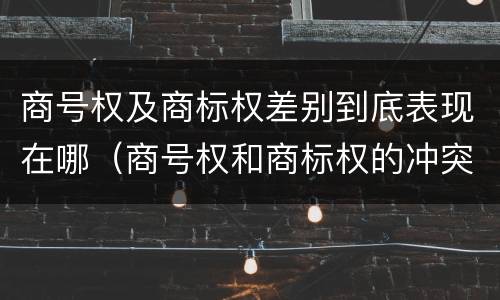 商号权及商标权差别到底表现在哪（商号权和商标权的冲突和解决）