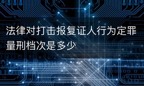 法律对打击报复证人行为定罪量刑档次是多少