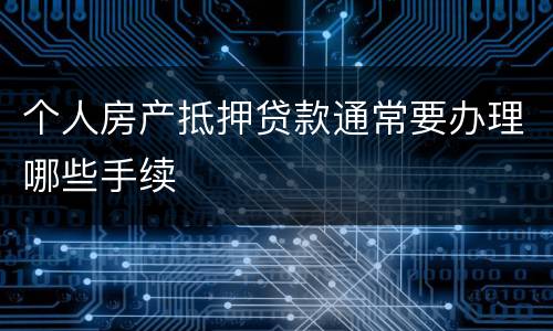 个人房产抵押贷款通常要办理哪些手续