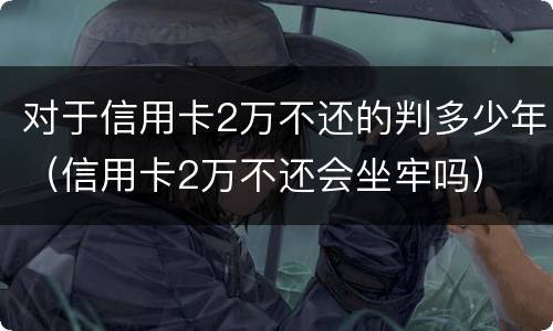 对于信用卡2万不还的判多少年（信用卡2万不还会坐牢吗）