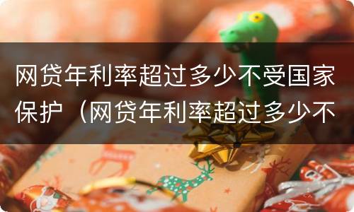 网贷年利率超过多少不受国家保护（网贷年利率超过多少不受国家保护呢）