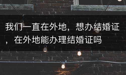 我们一直在外地，想办结婚证，在外地能办理结婚证吗