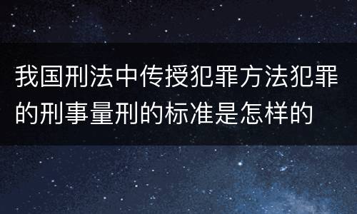 我国刑法中传授犯罪方法犯罪的刑事量刑的标准是怎样的