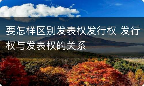 要怎样区别发表权发行权 发行权与发表权的关系