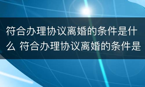 符合办理协议离婚的条件是什么 符合办理协议离婚的条件是什么意思