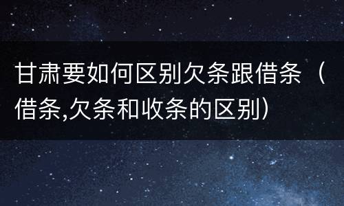 甘肃要如何区别欠条跟借条（借条,欠条和收条的区别）