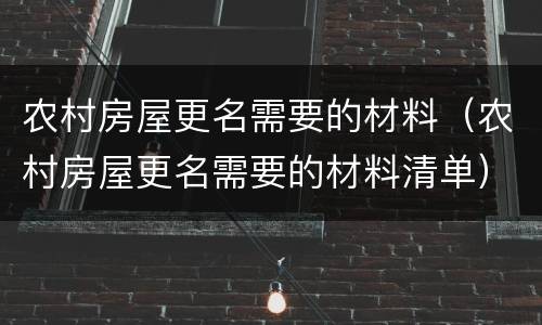 农村房屋更名需要的材料（农村房屋更名需要的材料清单）