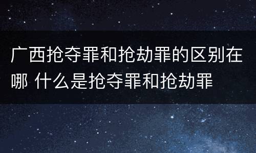 广西抢夺罪和抢劫罪的区别在哪 什么是抢夺罪和抢劫罪
