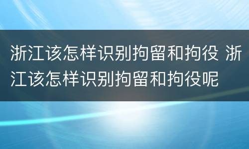 浙江该怎样识别拘留和拘役 浙江该怎样识别拘留和拘役呢