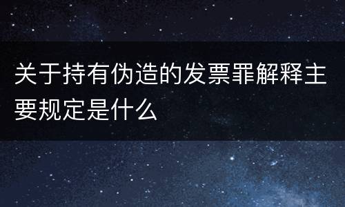 关于持有伪造的发票罪解释主要规定是什么