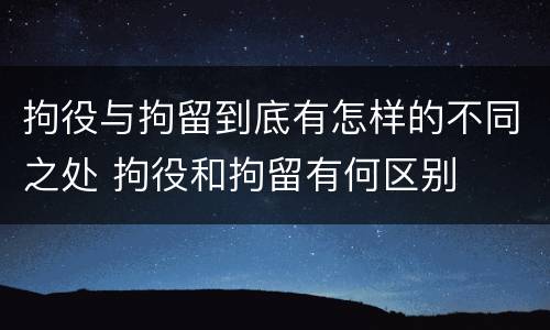 拘役与拘留到底有怎样的不同之处 拘役和拘留有何区别