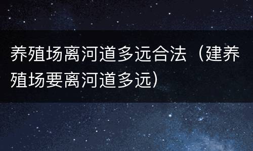 养殖场离河道多远合法（建养殖场要离河道多远）