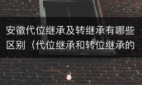 安徽代位继承及转继承有哪些区别（代位继承和转位继承的区别）