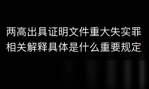 两高出具证明文件重大失实罪相关解释具体是什么重要规定