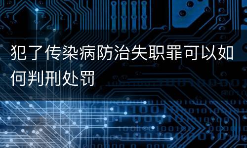 犯了传染病防治失职罪可以如何判刑处罚