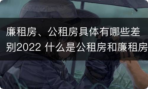 廉租房、公租房具体有哪些差别2022 什么是公租房和廉租房