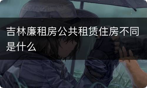 吉林廉租房公共租赁住房不同是什么