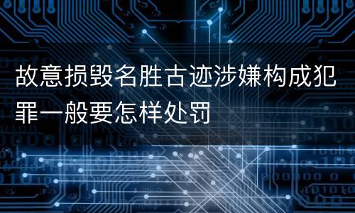 故意损毁名胜古迹涉嫌构成犯罪一般要怎样处罚