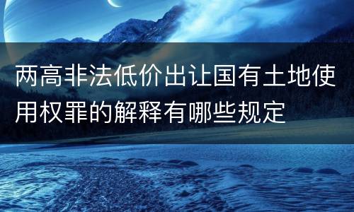 两高非法低价出让国有土地使用权罪的解释有哪些规定