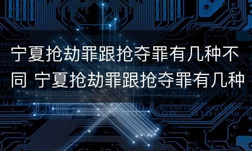 宁夏抢劫罪跟抢夺罪有几种不同 宁夏抢劫罪跟抢夺罪有几种不同处罚