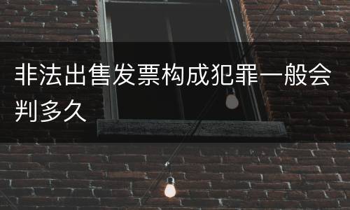 非法出售发票构成犯罪一般会判多久