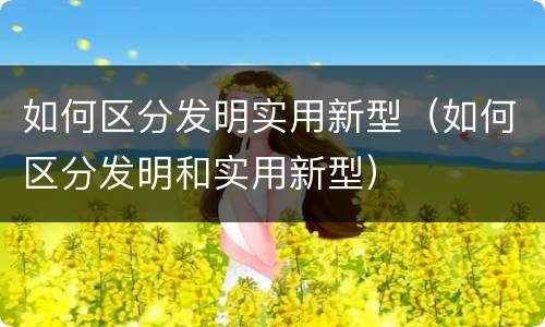 如何区分发明实用新型（如何区分发明和实用新型）