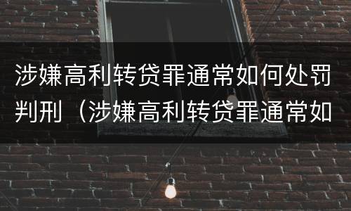 涉嫌高利转贷罪通常如何处罚判刑（涉嫌高利转贷罪通常如何处罚判刑的）