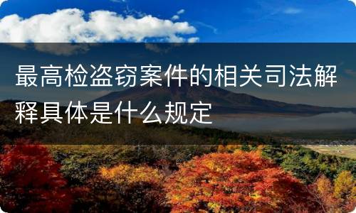 最高检盗窃案件的相关司法解释具体是什么规定