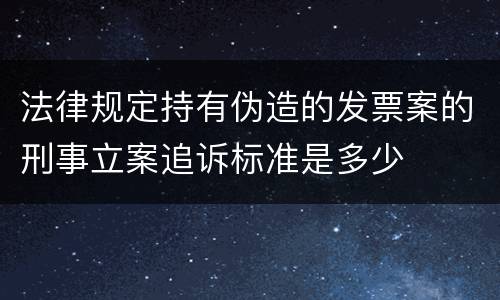法律规定持有伪造的发票案的刑事立案追诉标准是多少