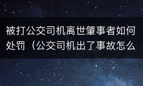 被打公交司机离世肇事者如何处罚（公交司机出了事故怎么处罚）