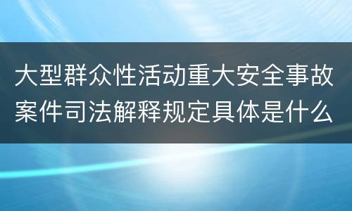 大型群众性活动重大安全事故案件司法解释规定具体是什么