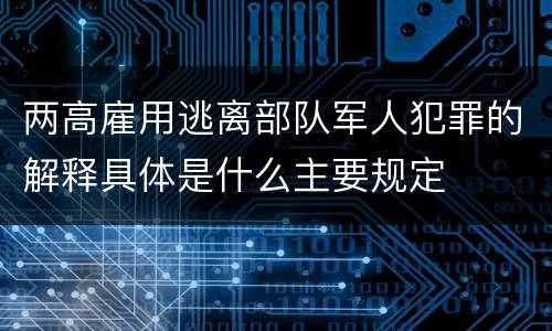 两高雇用逃离部队军人犯罪的解释具体是什么主要规定