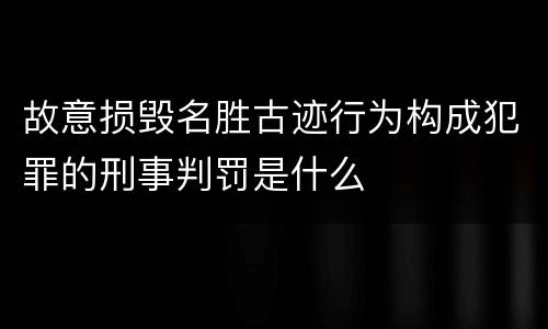 故意损毁名胜古迹行为构成犯罪的刑事判罚是什么