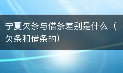 宁夏欠条与借条差别是什么（欠条和借条的）